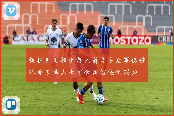 铁林直言骑士与火箭是季后赛伪强队非专业人士才会高估他们实力