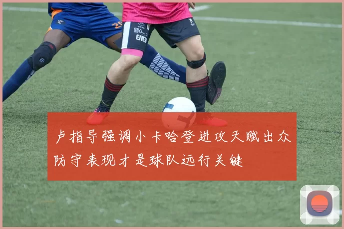 卢指导强调小卡哈登进攻天赋出众防守表现才是球队远行关键