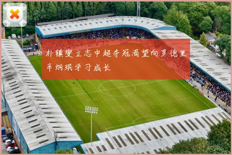 朴镇燮立志中超夺冠渴望向罗德里辛炯珉学习成长