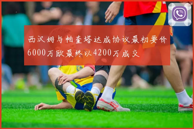 西汉姆与帕奎塔达成协议最初要价6000万欧最终以4200万成交