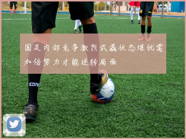 国足内部竞争激烈武磊状态堪忧需加倍努力才能逆转局面