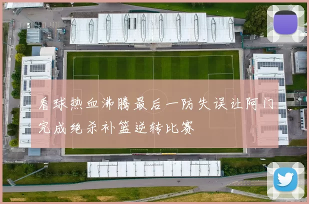 看球热血沸腾最后一防失误让阿门完成绝杀补篮逆转比赛
