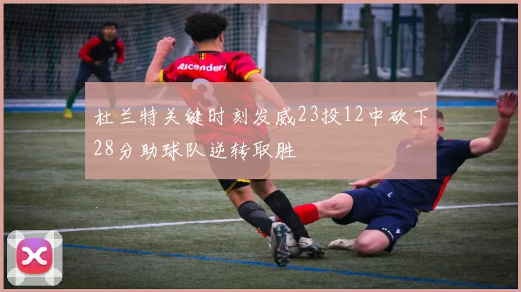 杜兰特关键时刻发威23投12中砍下28分助球队逆转取胜