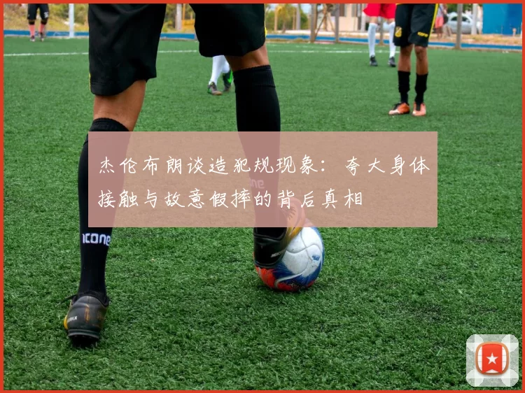 杰伦布朗谈造犯规现象：夸大身体接触与故意假摔的背后真相