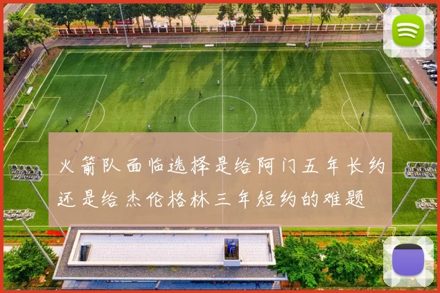 火箭队面临选择是给阿门五年长约还是给杰伦格林三年短约的难题